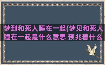 梦到和死人睡在一起(梦见和死人睡在一起是什么意思 预兆着什么)